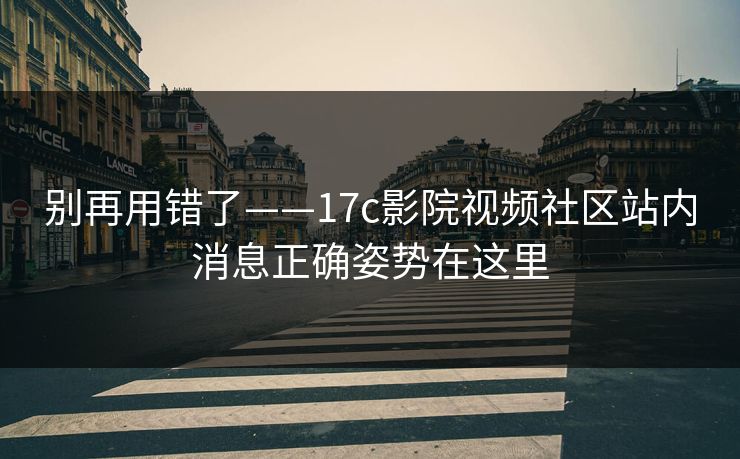 别再用错了——17c影院视频社区站内消息正确姿势在这里