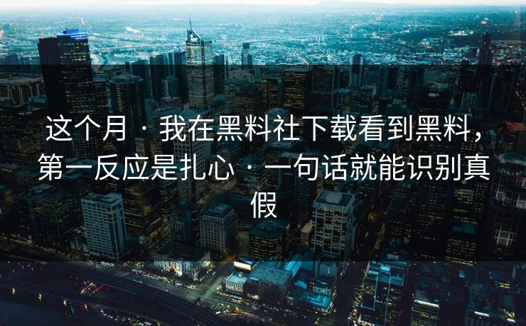 这个月 · 我在黑料社下载看到黑料，第一反应是扎心 · 一句话就能识别真假