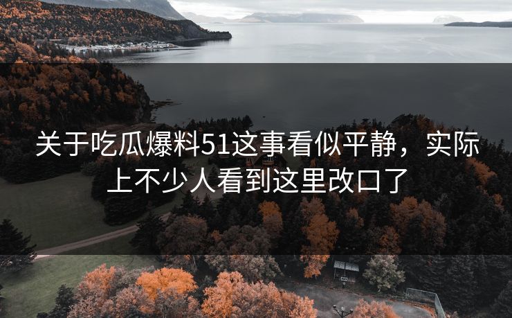 关于吃瓜爆料51这事看似平静，实际上不少人看到这里改口了