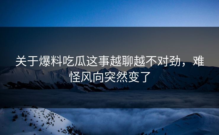 关于爆料吃瓜这事越聊越不对劲，难怪风向突然变了