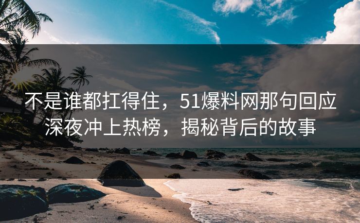 不是谁都扛得住，51爆料网那句回应深夜冲上热榜，揭秘背后的故事