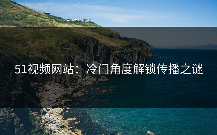 51视频网站：冷门角度解锁传播之谜