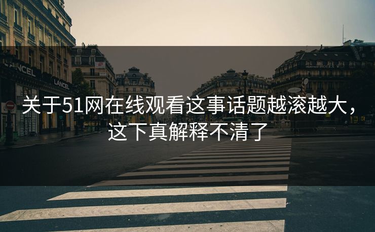 关于51网在线观看这事话题越滚越大，这下真解释不清了