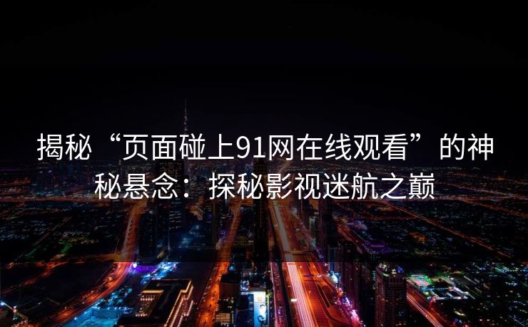 揭秘“页面碰上91网在线观看”的神秘悬念：探秘影视迷航之巅