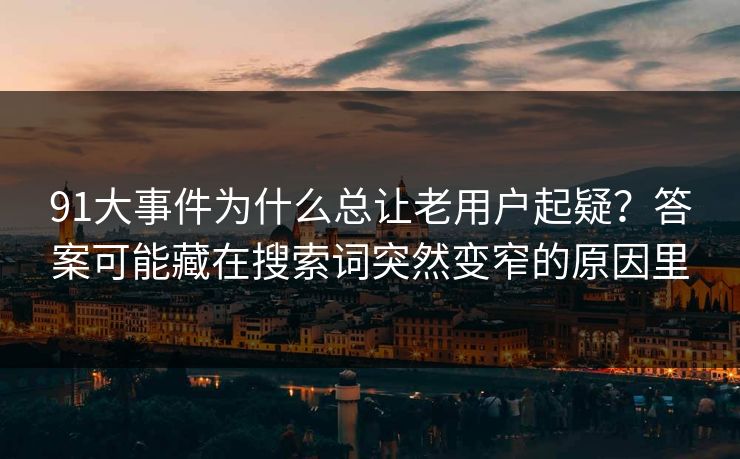 91大事件为什么总让老用户起疑？答案可能藏在搜索词突然变窄的原因里